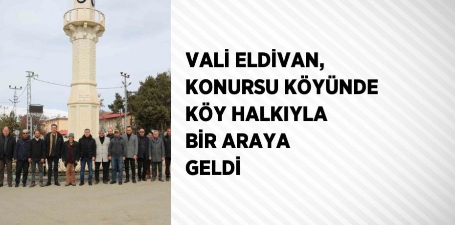 VALİ ELDİVAN, KONURSU KÖYÜNDE KÖY HALKIYLA BİR ARAYA GELDİ