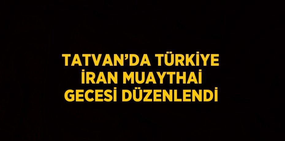 TATVAN’DA TÜRKİYE İRAN MUAYTHAİ GECESİ DÜZENLENDİ