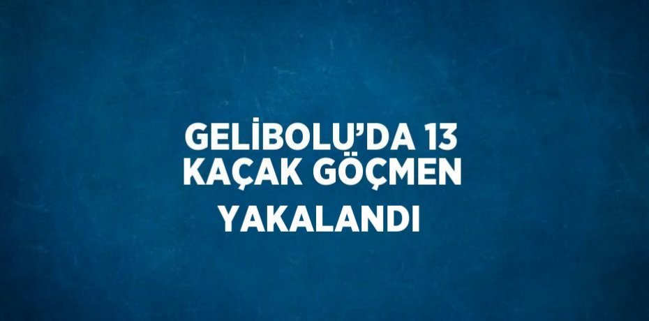 GELİBOLU’DA 13 KAÇAK GÖÇMEN YAKALANDI