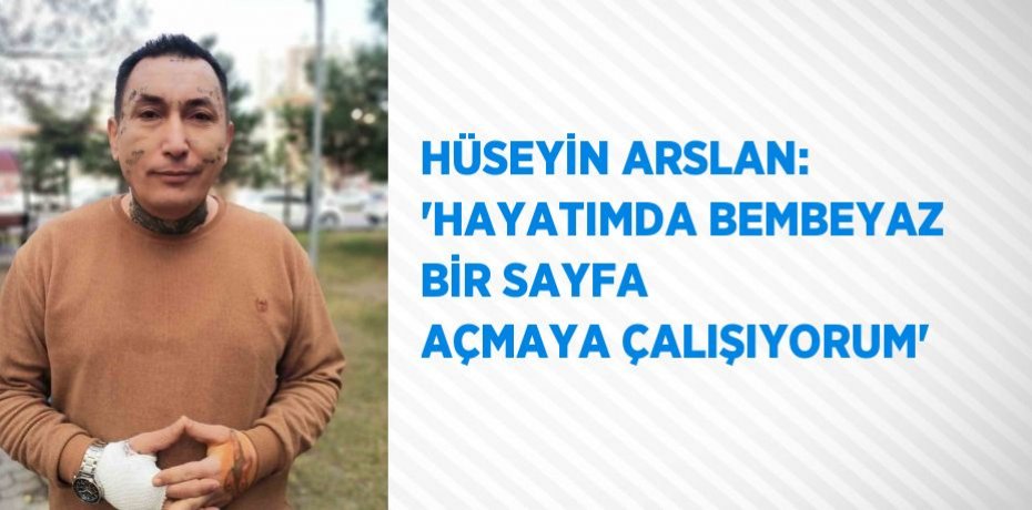 HÜSEYİN ARSLAN: 'HAYATIMDA BEMBEYAZ BİR SAYFA AÇMAYA ÇALIŞIYORUM'