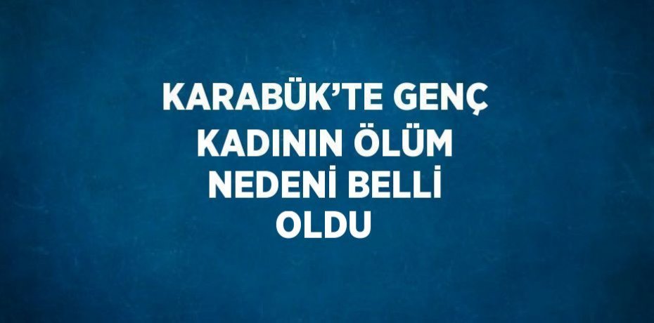 KARABÜK’TE GENÇ KADININ ÖLÜM NEDENİ BELLİ OLDU