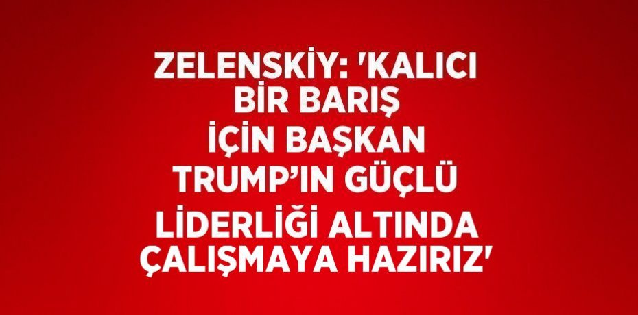 ZELENSKİY: 'KALICI BİR BARIŞ İÇİN BAŞKAN TRUMP’IN GÜÇLÜ LİDERLİĞİ ALTINDA ÇALIŞMAYA HAZIRIZ'