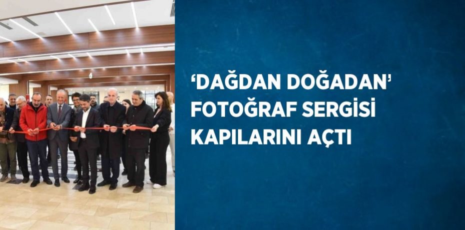 ‘DAĞDAN DOĞADAN’ FOTOĞRAF SERGİSİ KAPILARINI AÇTI
