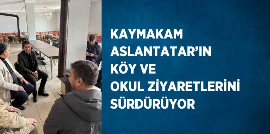 KAYMAKAM ASLANTATAR’IN KÖY VE OKUL ZİYARETLERİNİ SÜRDÜRÜYOR
