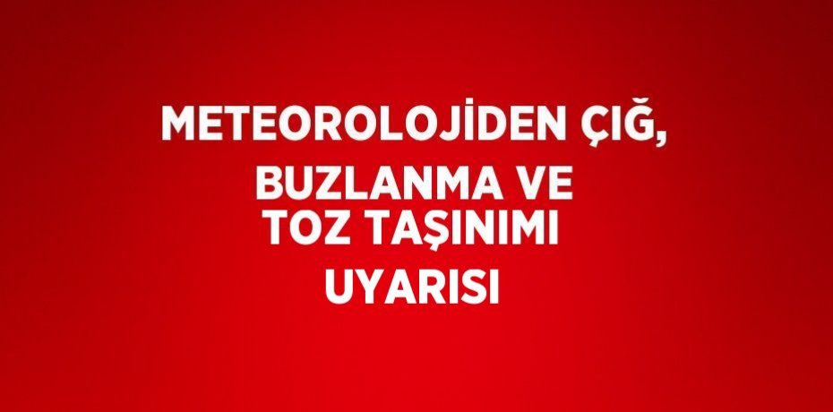 METEOROLOJİDEN ÇIĞ, BUZLANMA VE TOZ TAŞINIMI UYARISI
