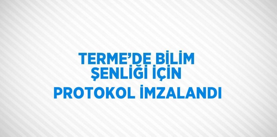 TERME’DE BİLİM ŞENLİĞİ İÇİN PROTOKOL İMZALANDI