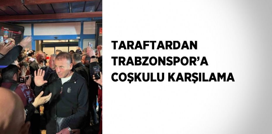 TARAFTARDAN TRABZONSPOR’A COŞKULU KARŞILAMA