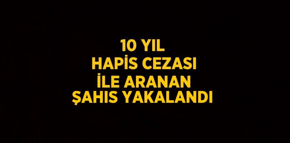 10 YIL HAPİS CEZASI İLE ARANAN ŞAHIS YAKALANDI