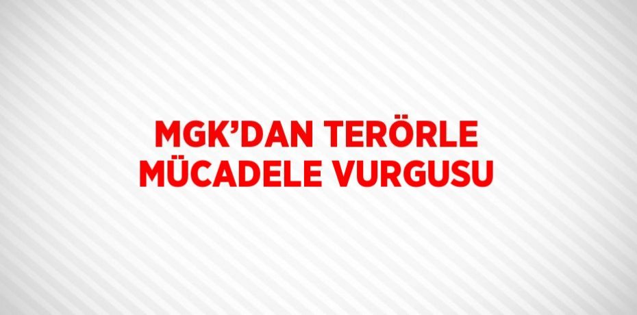 MGK’DAN TERÖRLE MÜCADELE VURGUSU