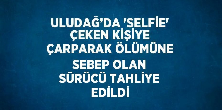 ULUDAĞ’DA 'SELFİE' ÇEKEN KİŞİYE ÇARPARAK ÖLÜMÜNE SEBEP OLAN SÜRÜCÜ TAHLİYE EDİLDİ