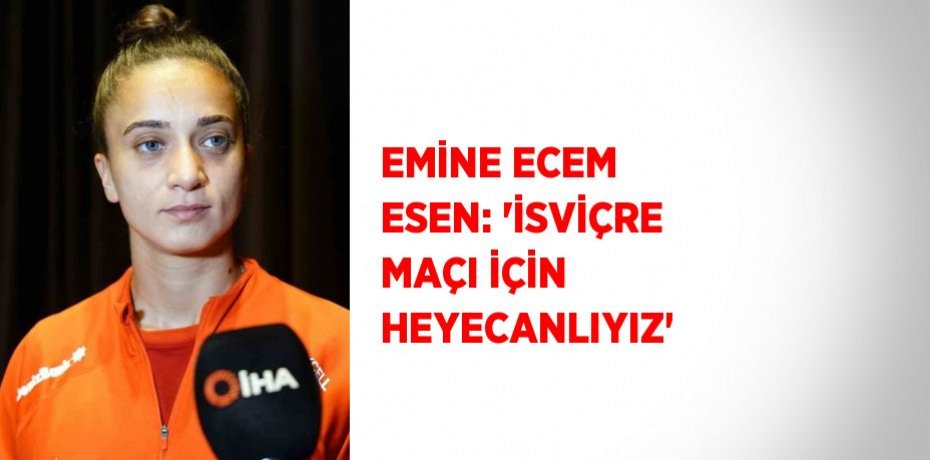 EMİNE ECEM ESEN: 'İSVİÇRE MAÇI İÇİN HEYECANLIYIZ'