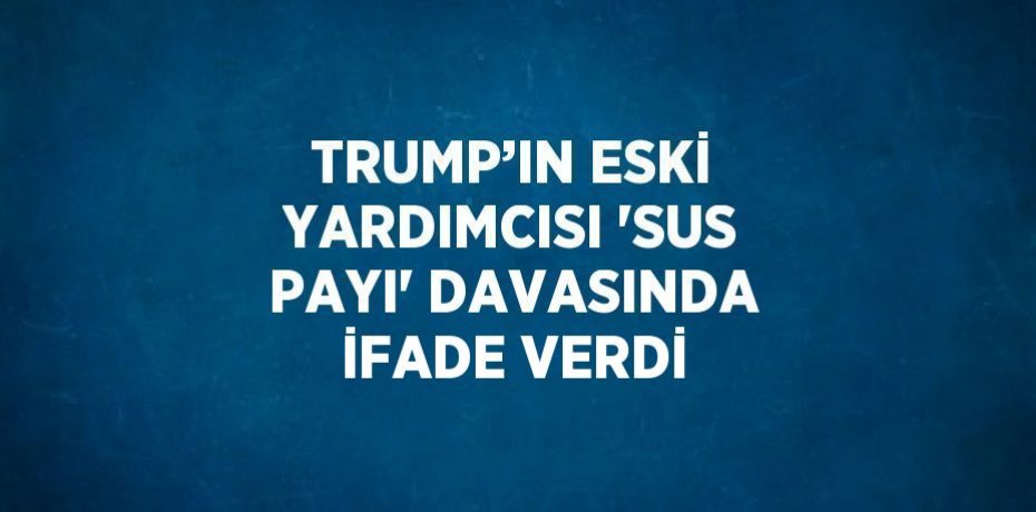 TRUMP’IN ESKİ YARDIMCISI 'SUS PAYI' DAVASINDA İFADE VERDİ
