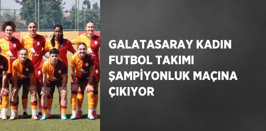 GALATASARAY KADIN FUTBOL TAKIMI ŞAMPİYONLUK MAÇINA ÇIKIYOR