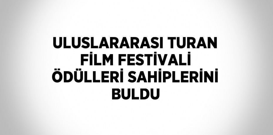 ULUSLARARASI TURAN FİLM FESTİVALİ ÖDÜLLERİ SAHİPLERİNİ BULDU