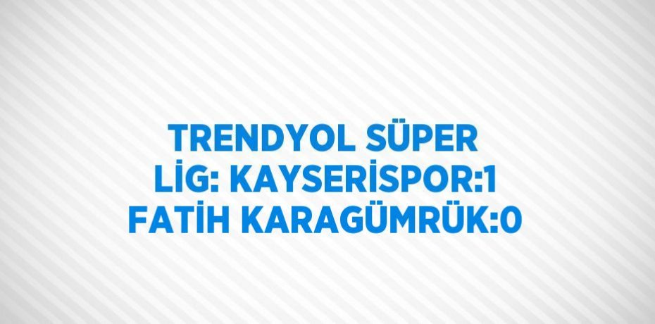 TRENDYOL SÜPER LİG: KAYSERİSPOR:1 FATİH KARAGÜMRÜK:0