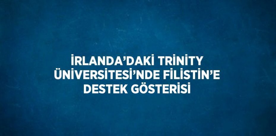 İRLANDA’DAKİ TRİNİTY ÜNİVERSİTESİ’NDE FİLİSTİN’E DESTEK GÖSTERİSİ