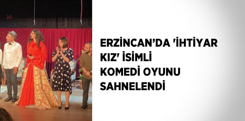 ERZİNCAN’DA 'İHTİYAR KIZ' İSİMLİ KOMEDİ OYUNU SAHNELENDİ