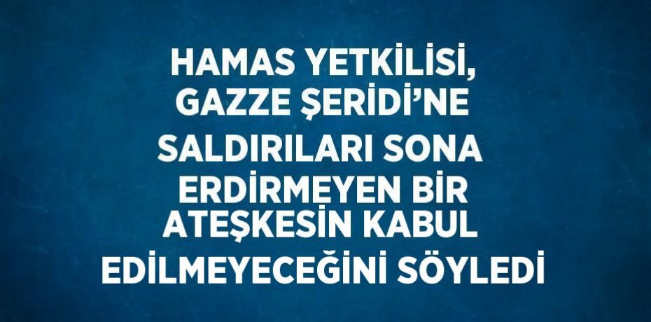 HAMAS YETKİLİSİ, GAZZE ŞERİDİ’NE SALDIRILARI SONA ERDİRMEYEN BİR ATEŞKESİN KABUL EDİLMEYECEĞİNİ SÖYLEDİ