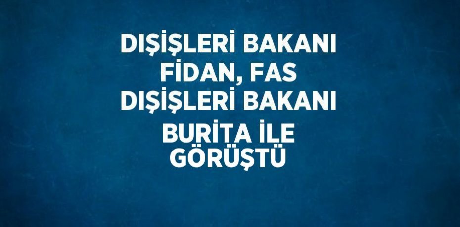 DIŞİŞLERİ BAKANI FİDAN, FAS DIŞİŞLERİ BAKANI BURİTA İLE GÖRÜŞTÜ