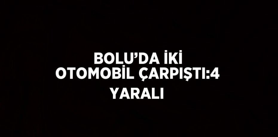 BOLU’DA İKİ OTOMOBİL ÇARPIŞTI:4 YARALI