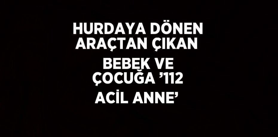 HURDAYA DÖNEN ARAÇTAN ÇIKAN BEBEK VE ÇOCUĞA ’112 ACİL ANNE’