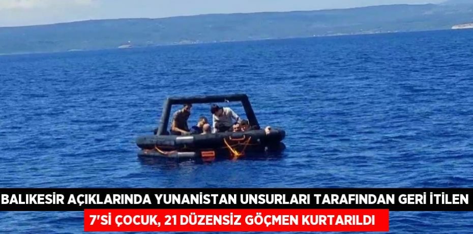 Balıkesir açıklarında Yunanistan unsurları tarafından geri itilen 7'si çocuk, 21 düzensiz göçmen kurtarıldı  