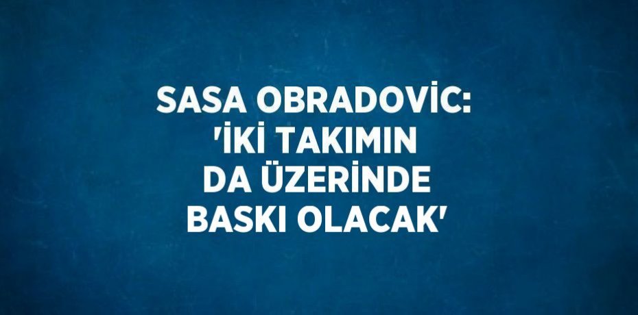 SASA OBRADOVİC: 'İKİ TAKIMIN DA ÜZERİNDE BASKI OLACAK'