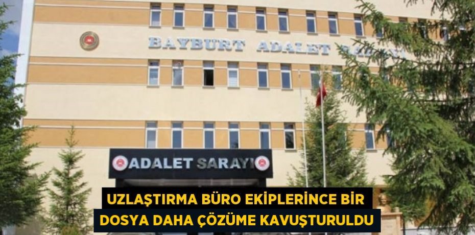 UZLAŞTIRMA BÜRO EKİPLERİNCE BİR DOSYA DAHA ÇÖZÜME KAVUŞTURULDU