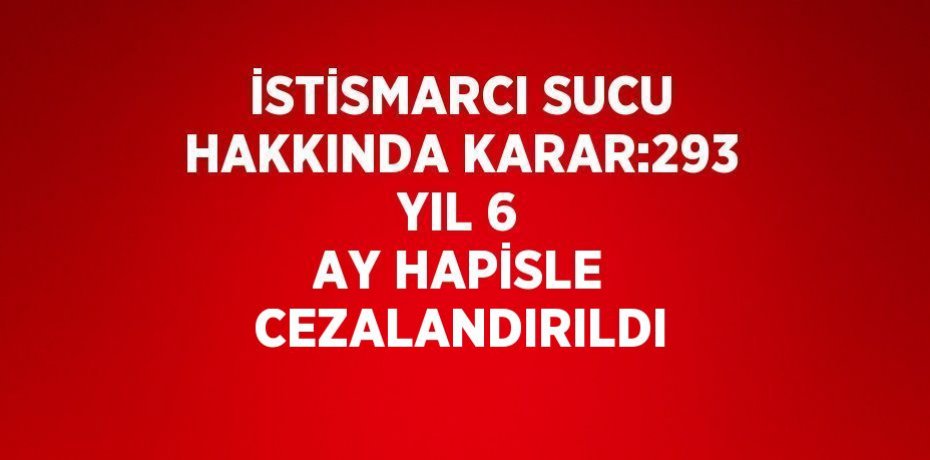 İSTİSMARCI SUCU HAKKINDA KARAR:293 YIL 6 AY HAPİSLE CEZALANDIRILDI