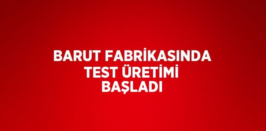 BARUT FABRİKASINDA TEST ÜRETİMİ BAŞLADI