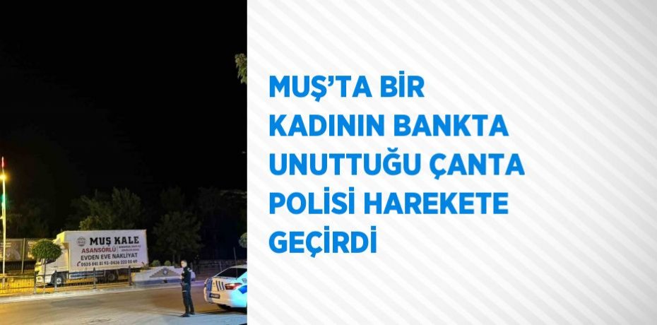 MUŞ’TA BİR KADININ BANKTA UNUTTUĞU ÇANTA POLİSİ HAREKETE GEÇİRDİ