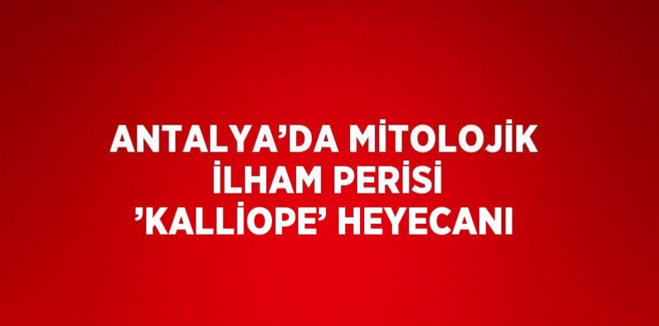 ANTALYA’DA MİTOLOJİK İLHAM PERİSİ ’KALLİOPE’ HEYECANI