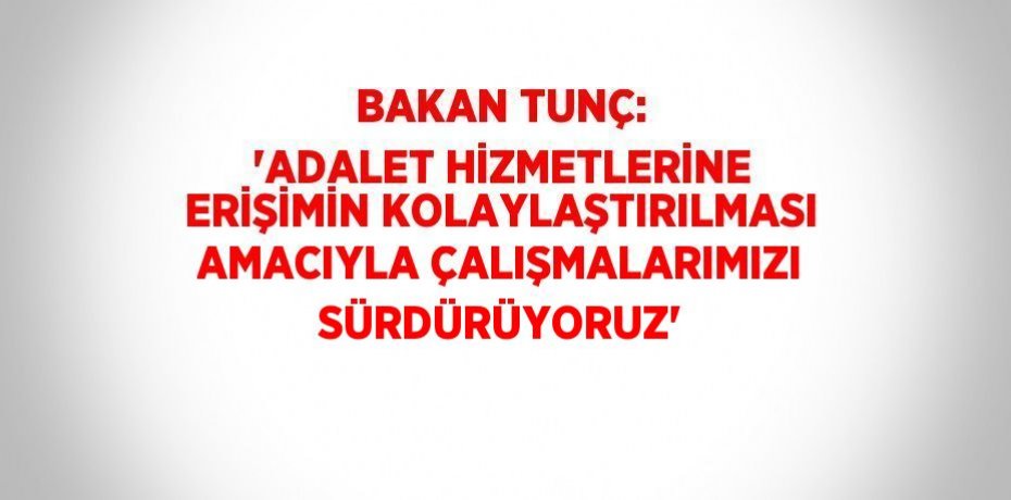 BAKAN TUNÇ: 'ADALET HİZMETLERİNE ERİŞİMİN KOLAYLAŞTIRILMASI AMACIYLA ÇALIŞMALARIMIZI SÜRDÜRÜYORUZ'