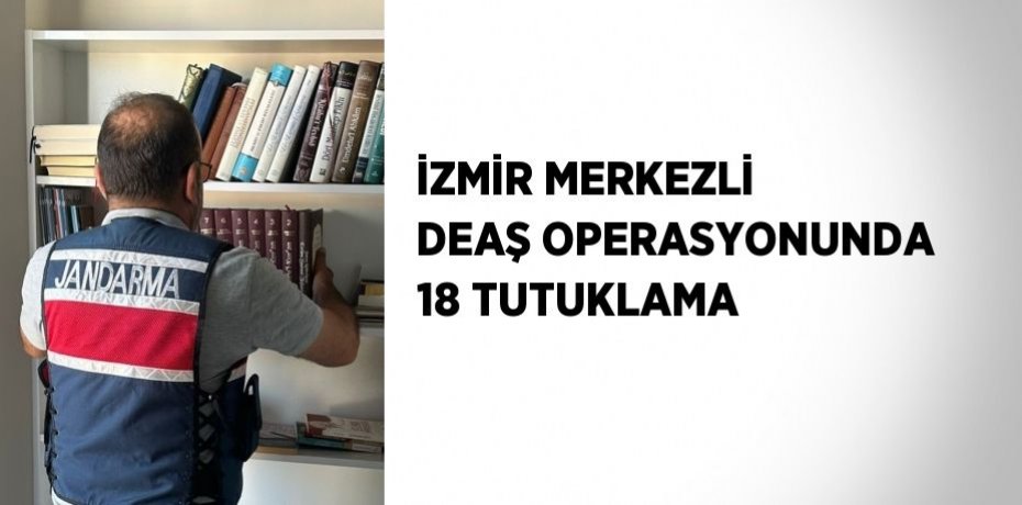 İZMİR MERKEZLİ DEAŞ OPERASYONUNDA 18 TUTUKLAMA