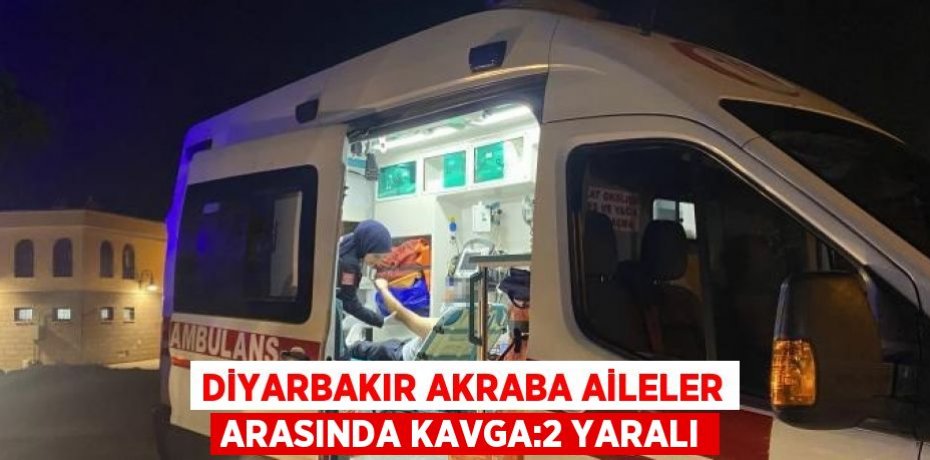 DİYARBAKIR AKRABA AİLELER ARASINDA KAVGA:2 YARALI