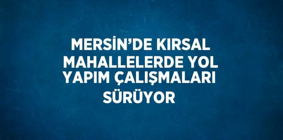 MERSİN’DE KIRSAL MAHALLELERDE YOL YAPIM ÇALIŞMALARI SÜRÜYOR