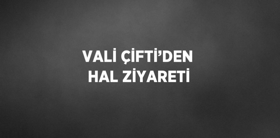 VALİ ÇİFTİ’DEN HAL ZİYARETİ