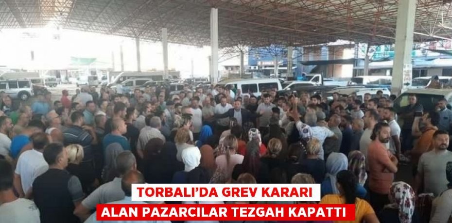 TORBALI’DA GREV KARARI ALAN PAZARCILAR TEZGAH KAPATTI