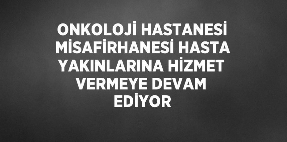 ONKOLOJİ HASTANESİ MİSAFİRHANESİ HASTA YAKINLARINA HİZMET VERMEYE DEVAM EDİYOR