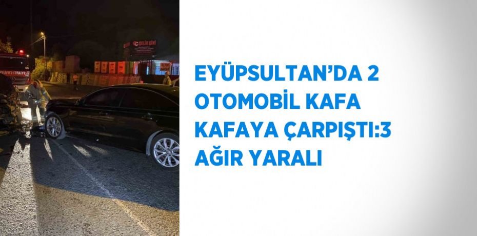 EYÜPSULTAN’DA 2 OTOMOBİL KAFA KAFAYA ÇARPIŞTI:3 AĞIR YARALI