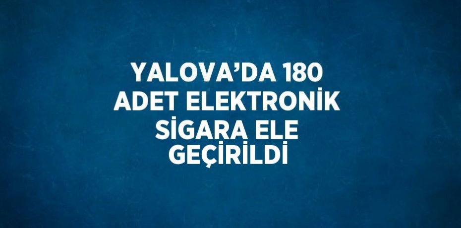 YALOVA’DA 180 ADET ELEKTRONİK SİGARA ELE GEÇİRİLDİ