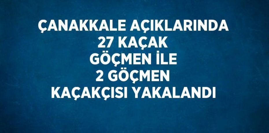 ÇANAKKALE AÇIKLARINDA 27 KAÇAK GÖÇMEN İLE 2 GÖÇMEN KAÇAKÇISI YAKALANDI
