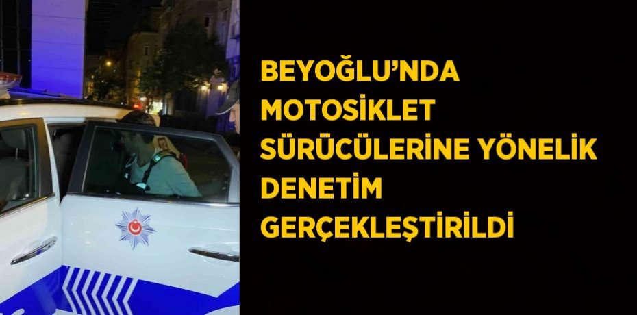 BEYOĞLU’NDA MOTOSİKLET SÜRÜCÜLERİNE YÖNELİK DENETİM GERÇEKLEŞTİRİLDİ