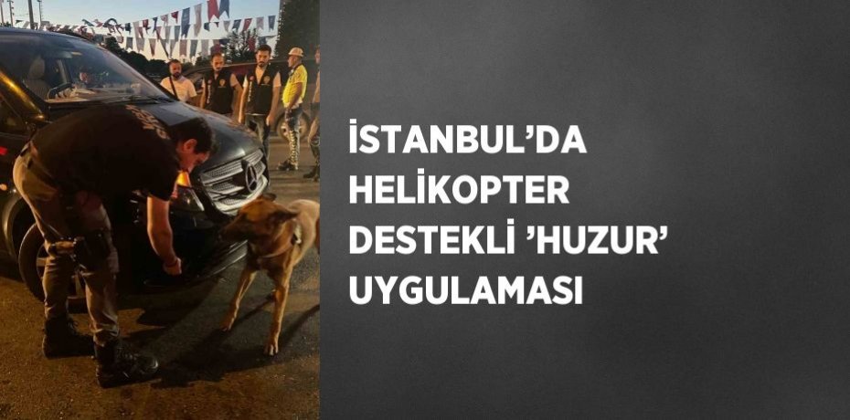İSTANBUL’DA HELİKOPTER DESTEKLİ ’HUZUR’ UYGULAMASI