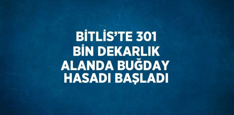 BİTLİS’TE 301 BİN DEKARLIK ALANDA BUĞDAY HASADI BAŞLADI