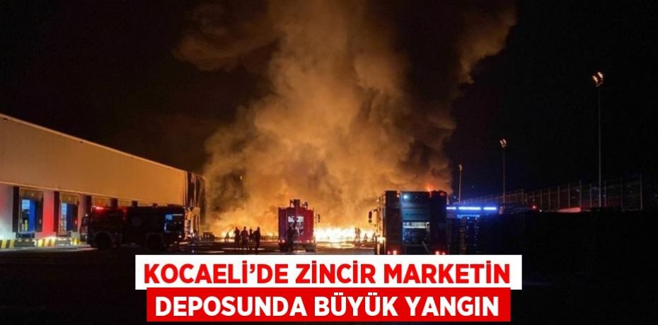 KOCAELİ’DE ZİNCİR MARKETİN DEPOSUNDA BÜYÜK YANGIN