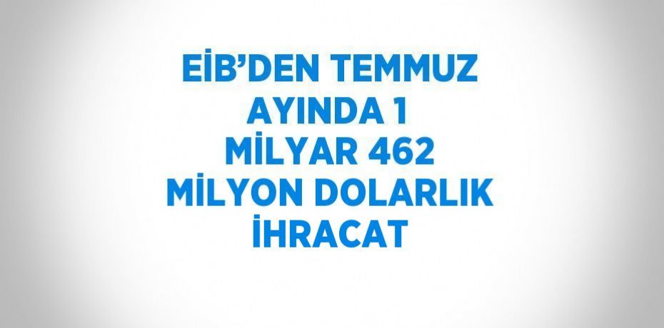 EİB’DEN TEMMUZ AYINDA 1 MİLYAR 462 MİLYON DOLARLIK İHRACAT