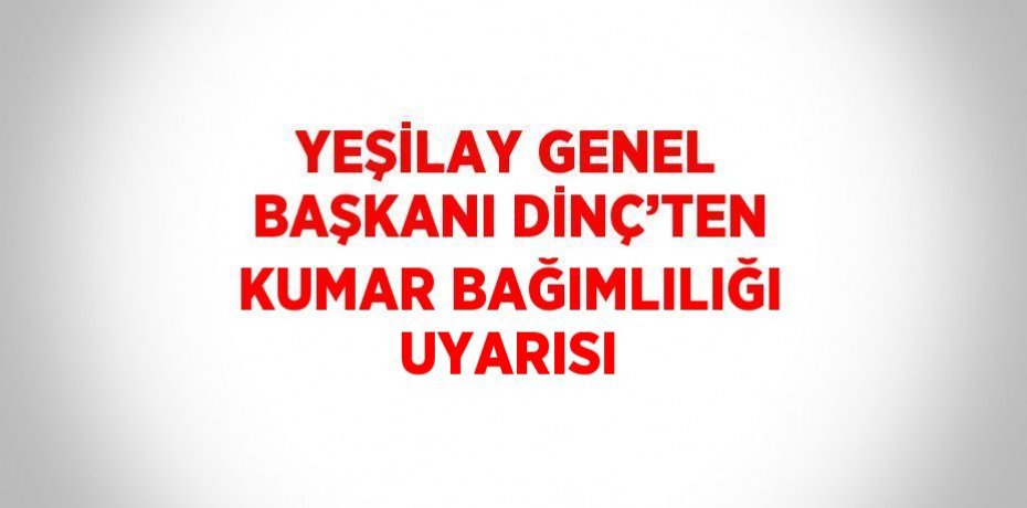 YEŞİLAY GENEL BAŞKANI DİNÇ’TEN KUMAR BAĞIMLILIĞI UYARISI