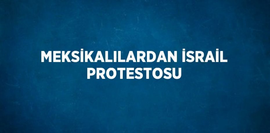 MEKSİKALILARDAN İSRAİL PROTESTOSU