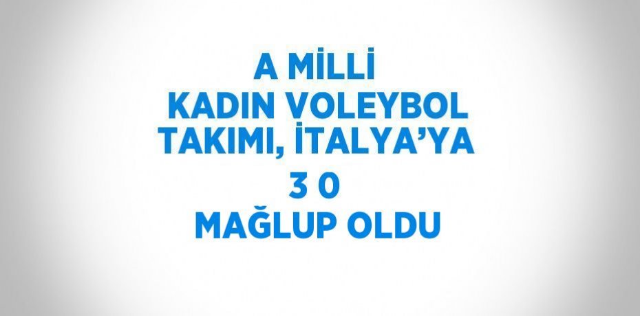 A MİLLİ KADIN VOLEYBOL TAKIMI, İTALYA’YA 3 0 MAĞLUP OLDU